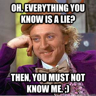 Oh, everything you know is a lie? Then, you must not know me. ;) - Oh, everything you know is a lie? Then, you must not know me. ;)  Condescending Wonka