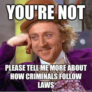 You're not  please tell me more about how criminals follow laws  Condescending Wonka