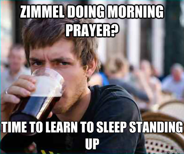 zimmel doing morning prayer? time to learn to sleep standing up  Lazy College Senior