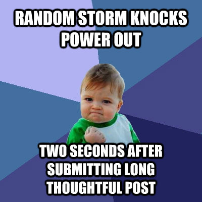 RANDOM STORM KNOCKS POWER OUT TWO SECONDS AFTER SUBMITTING LONG THOUGHTFUL POST  Success Kid