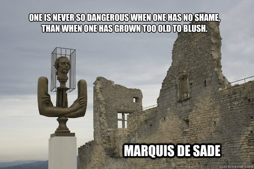 One is never so dangerous when one has no shame, than when one has grown too old to blush.
 Marquis de Sade  Marquis de Sade