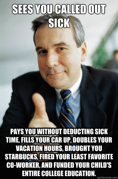 sees you called out sick pays you without deducting sick time, fills your car up, doubles your vacation hours, brought you starbucks, fired your least favorite co-worker, and funded your child's entire college education. - sees you called out sick pays you without deducting sick time, fills your car up, doubles your vacation hours, brought you starbucks, fired your least favorite co-worker, and funded your child's entire college education.  Good Guy Boss