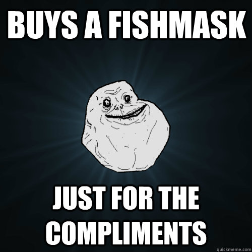 Buys a fishmask just for the compliments  Forever Alone