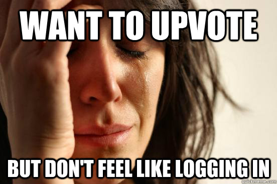 Want to upvote but don't feel like logging in  First World Problems