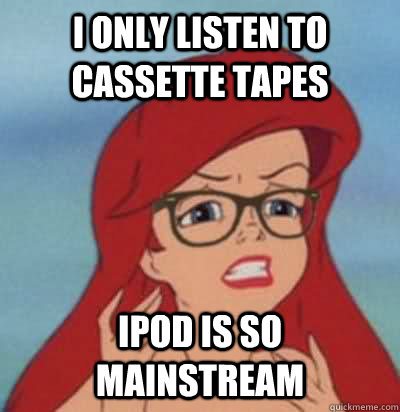 I only listen to cassette tapes iPod is so mainstream  Hipster Ariel