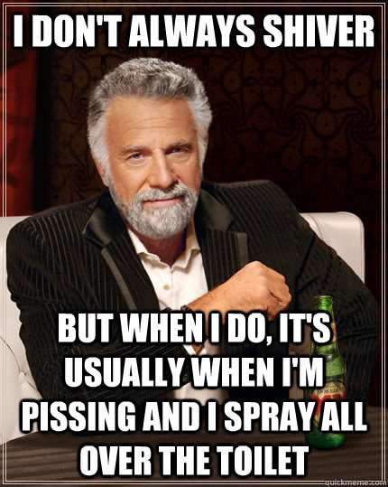 I don't always shiver but when i do, it's usually when I'm pissing and I spray all over the toilet - I don't always shiver but when i do, it's usually when I'm pissing and I spray all over the toilet  The Most Interesting Man In The World