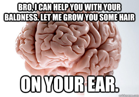 Bro, I can help you with your baldness. Let me grow you some hair on your ear.  Scumbag Brain