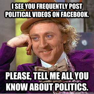 I see you frequently post political videos on Facebook. Please, tell me all you know about politics.  Condescending Wonka