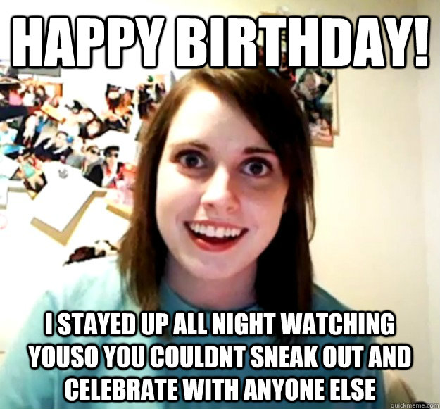 Happy Birthday! I stayed up all night watching youso you couldnt sneak out and celebrate with anyone else - Happy Birthday! I stayed up all night watching youso you couldnt sneak out and celebrate with anyone else  Overly Attached Girlfriend