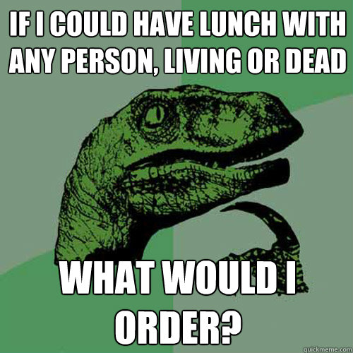 If I could have lunch with any person, living or dead What would i order? - If I could have lunch with any person, living or dead What would i order?  Philosoraptor