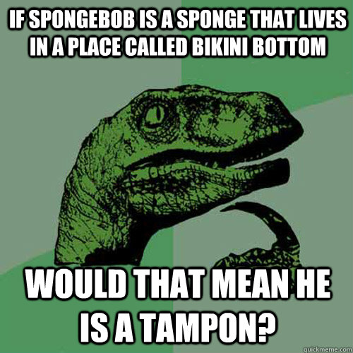 if spongebob is a sponge that lives in a place called Bikini Bottom Would that mean he is a tampon?  Philosoraptor