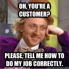 Oh, you're a customer? Please, tell me how to do my job correctly.  