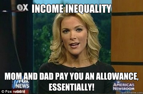 Income Inequality Mom and Dad pay you an allowance,
Essentially!  Megyn Kelly