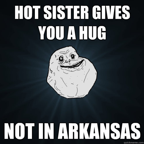 Hot sister gives you a hug Not in arkansas  Forever Alone