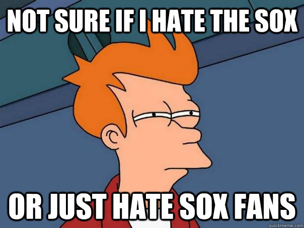 Not sure if I hate the Sox Or just hate Sox fans  Futurama Fry