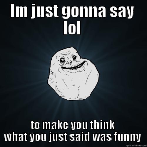 IM JUST GONNA SAY LOL TO MAKE YOU THINK WHAT YOU JUST SAID WAS FUNNY Forever Alone