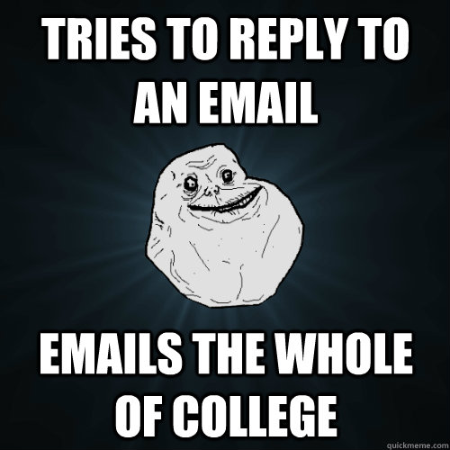 Tries to reply to an email Emails the whole of college  Forever Alone