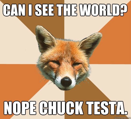 Can I see the world? nope chuck testa.  Condescending Fox