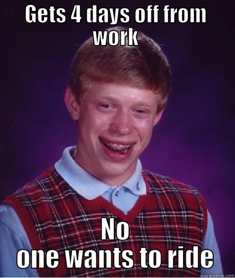 GETS 4 DAYS OFF FROM WORK NO ONE WANTS TO RIDE Bad Luck Brian