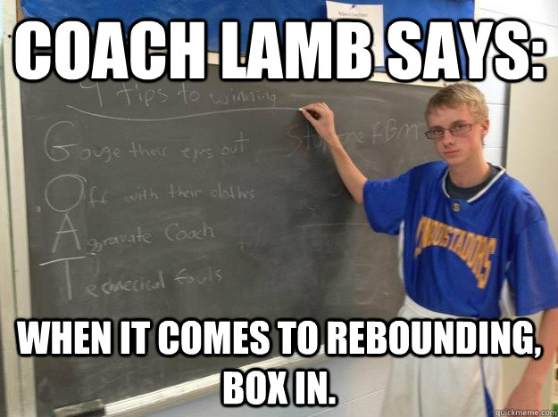 Coach Lamb says: When it comes to rebounding, box in. - Coach Lamb says: When it comes to rebounding, box in.  Coach Lamb says...
