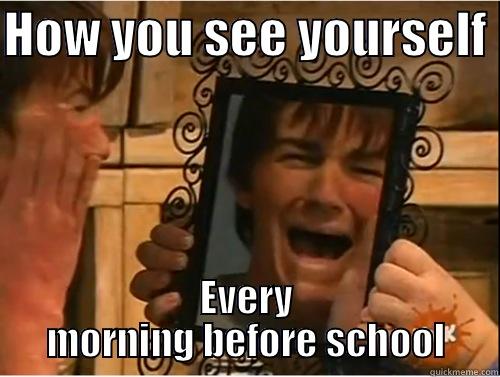 HOW YOU SEE YOURSELF  EVERY MORNING BEFORE SCHOOL Misc