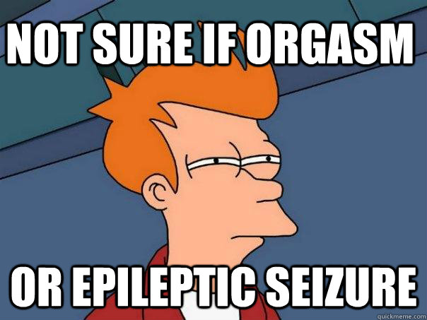 Not sure if orgasm Or epileptic seizure  Futurama Fry