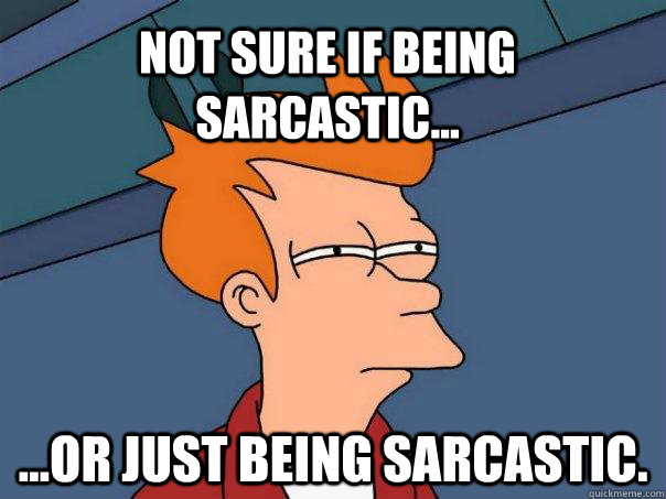 Not sure if being sarcastic... ...or just being sarcastic. - Not sure if being sarcastic... ...or just being sarcastic.  Futurama Fry