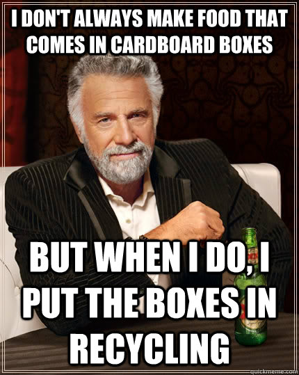 I don't always make food that comes in cardboard boxes but when I do, I put the boxes in recycling - I don't always make food that comes in cardboard boxes but when I do, I put the boxes in recycling  The Most Interesting Man In The World