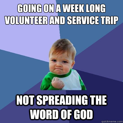 Going on a week long volunteer and service trip Not spreading the word of god  - Going on a week long volunteer and service trip Not spreading the word of god   Success Kid