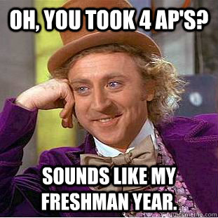 Oh, You took 4 AP's? Sounds like my freshman year.  Condescending Wonka