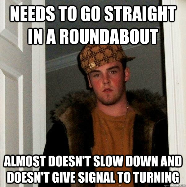 Needs to go straight in a roundabout Almost doesn't slow down and doesn't give signal to turning - Needs to go straight in a roundabout Almost doesn't slow down and doesn't give signal to turning  Scumbag Steve