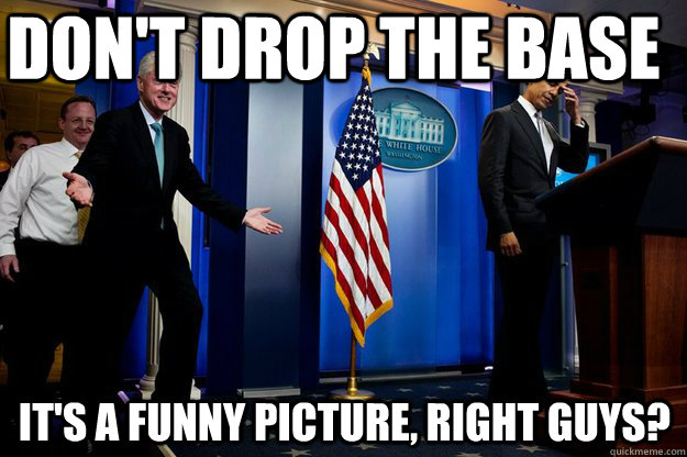 Don't drop the base it's a funny picture, right guys?  Inappropriate Timing Bill Clinton