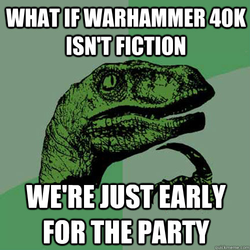 What if WarHammer 40K isn't fiction We're just early for the party  Philosoraptor