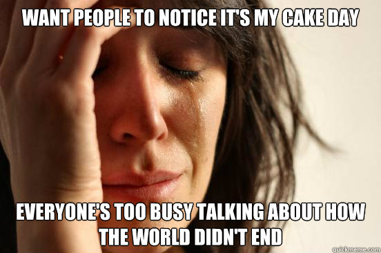 Want people to notice it's my cake day Everyone's too busy talking about how the world didn't end  First World Problems