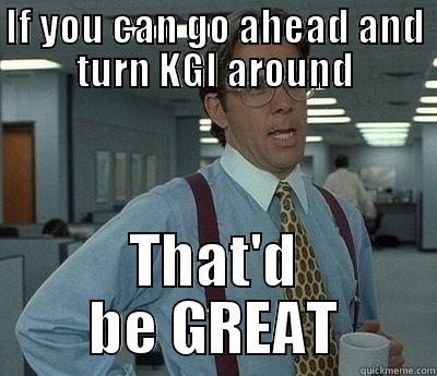 IF YOU CAN GO AHEAD AND TURN KGI AROUND THAT'D BE GREAT Bill Lumbergh