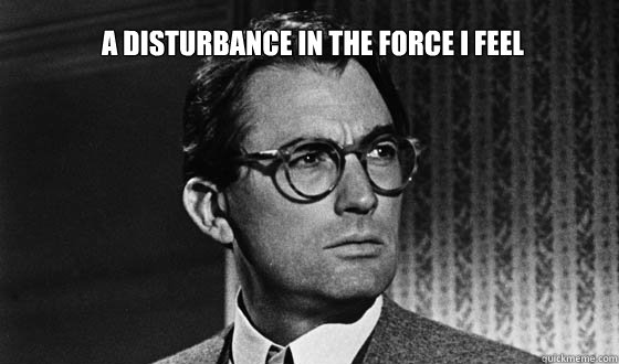 A disturbance in the force I feel - A disturbance in the force I feel  Atticus Finch