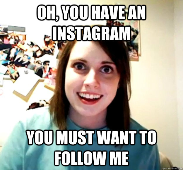 oh, you have an instagram you must want to follow me - oh, you have an instagram you must want to follow me  Overly Attached Girlfriend