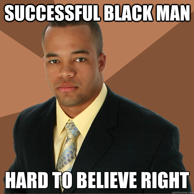 Successful black man hard to believe right  Successful Black Man