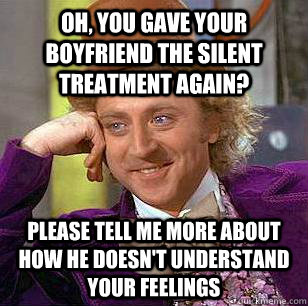 Oh, you gave your boyfriend the silent treatment again? Please tell me more about how he doesn't understand your feelings  Condescending Wonka