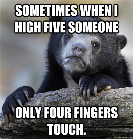 sometimes when i high five someone only four fingers touch. - sometimes when i high five someone only four fingers touch.  Confession Bear