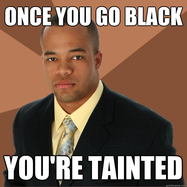 once you go black You're tainted  Successful Black Man