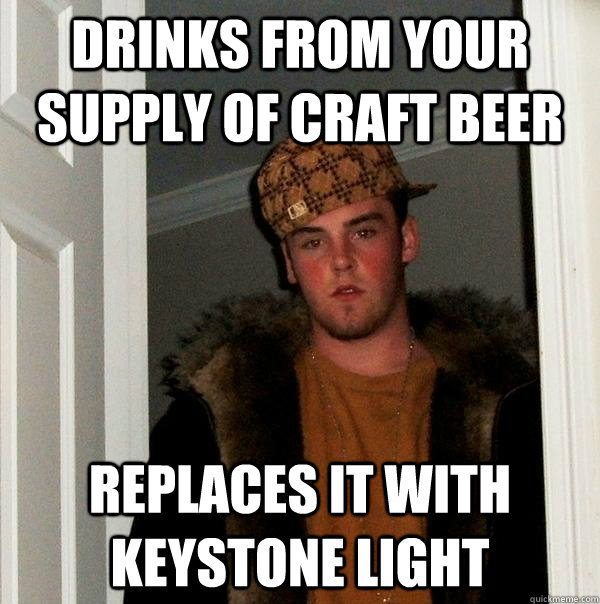 Drinks from your supply of craft beer replaces it with keystone light - Drinks from your supply of craft beer replaces it with keystone light  Scumbag Steve