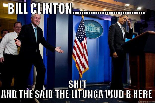 BILL CLINTON................................  SHIT AND THE SAID THE LITUNGA WUD B HERE Inappropriate Timing Bill Clinton