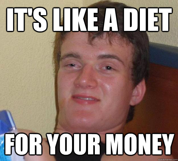 It's like a diet For your money  10 Guy