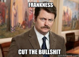 Frankness

 Cut the Bullshit  Ron Swanson