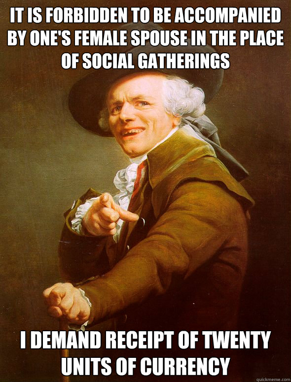 it is forbidden to be accompanied by one's female spouse in the place of social gatherings i demand receipt of twenty units of currency  Joseph Ducreux