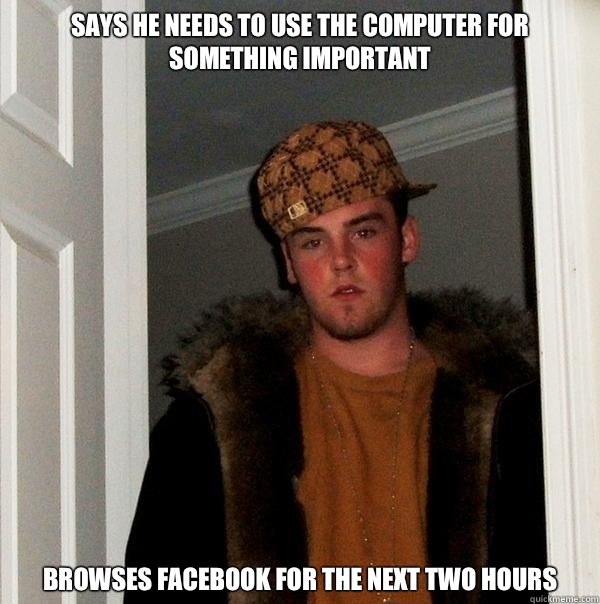 Says he needs to use the computer for something important Browses Facebook for the next two hours - Says he needs to use the computer for something important Browses Facebook for the next two hours  Scumbag Steve