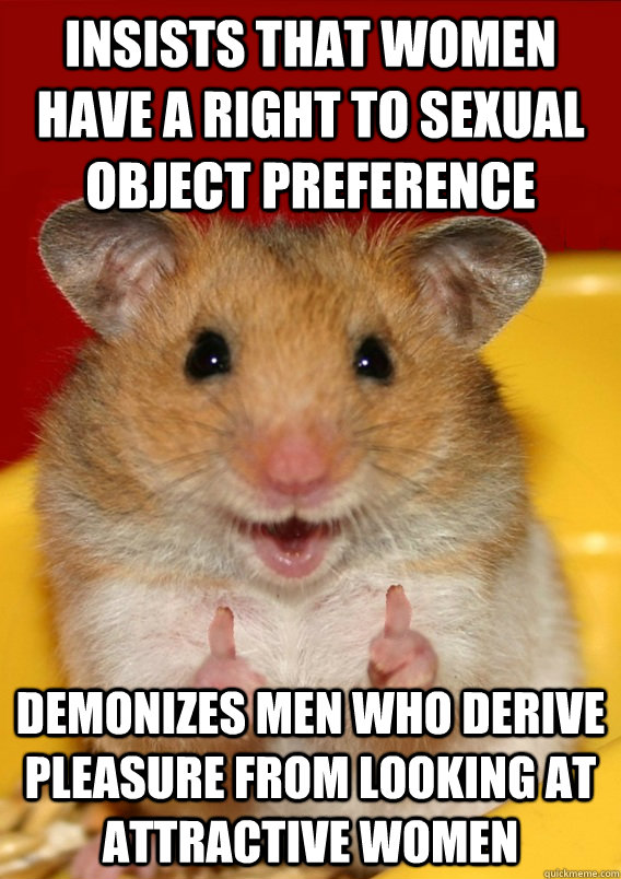 Insists that women have a right to sexual object preference Demonizes men who derive pleasure from looking at attractive women   - Insists that women have a right to sexual object preference Demonizes men who derive pleasure from looking at attractive women    Rationalization Hamster