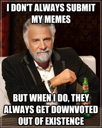 I don't always submit my memes but when I do, they always get downvoted out of existence  The Most Interesting Man In The World