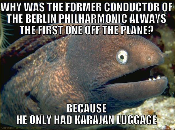 WHY WAS THE FORMER CONDUCTOR OF THE BERLIN PHILHARMONIC ALWAYS THE FIRST ONE OFF THE PLANE? BECAUSE HE ONLY HAD KARAJAN LUGGAGE Bad Joke Eel